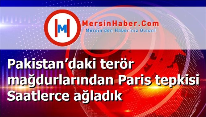 Pakistan’daki terör mağdurlarından Paris tepkisi Saatlerce ağladık