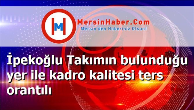 İpekoğlu Takımın bulunduğu yer ile kadro kalitesi ters orantılı