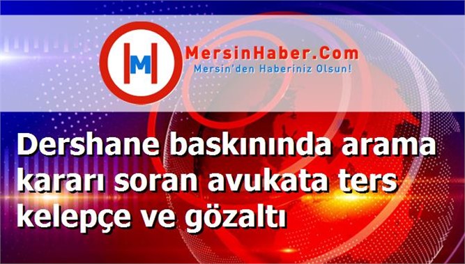 Dershane baskınında arama kararı soran avukata ters kelepçe ve gözaltı