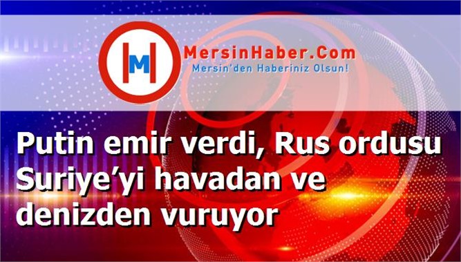 Putin emir verdi, Rus ordusu Suriye’yi havadan ve denizden vuruyor