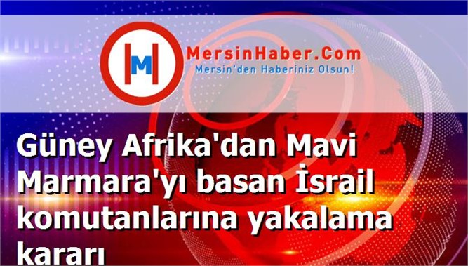 Güney Afrika'dan Mavi Marmara'yı basan İsrail komutanlarına yakalama kararı