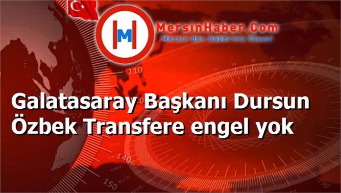 Galatasaray Başkanı Dursun Özbek Transfere engel yok