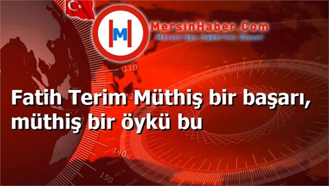 Fatih Terim Müthiş bir başarı, müthiş bir öykü bu