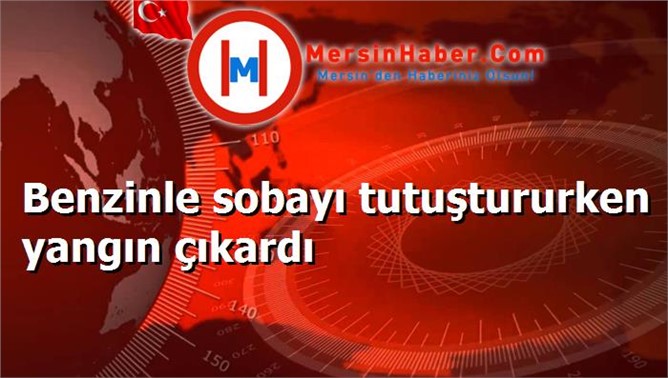 Benzinle sobayı tutuştururken yangın çıkardı