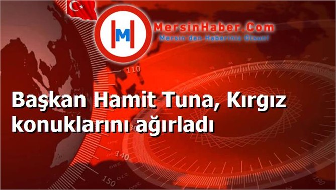 Başkan Hamit Tuna, Kırgız konuklarını ağırladı