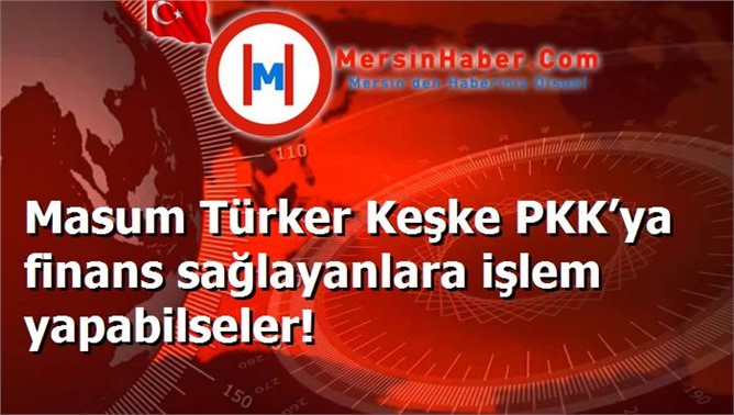 Masum Türker Keşke PKK’ya finans sağlayanlara işlem yapabilseler!