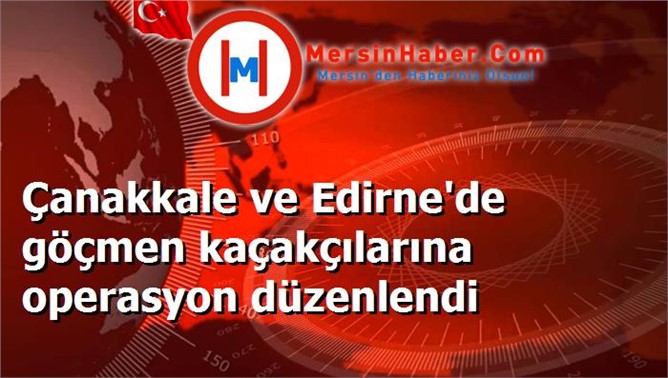 Çanakkale ve Edirne'de göçmen kaçakçılarına operasyon düzenlendi