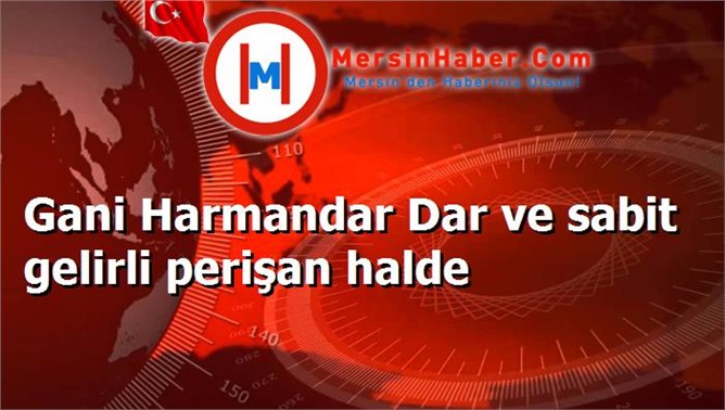 Gani Harmandar Dar ve sabit gelirli perişan halde