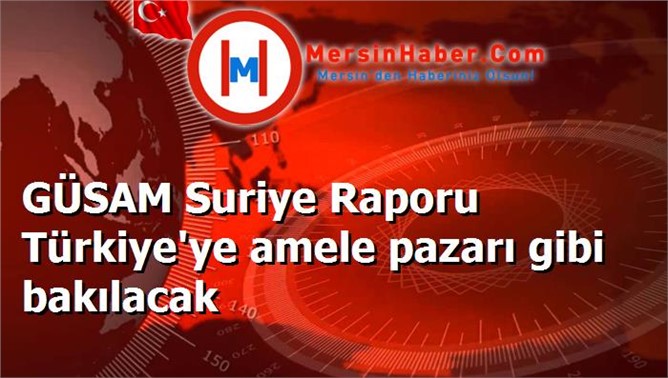 GÜSAM Suriye Raporu Türkiye'ye amele pazarı gibi bakılacak