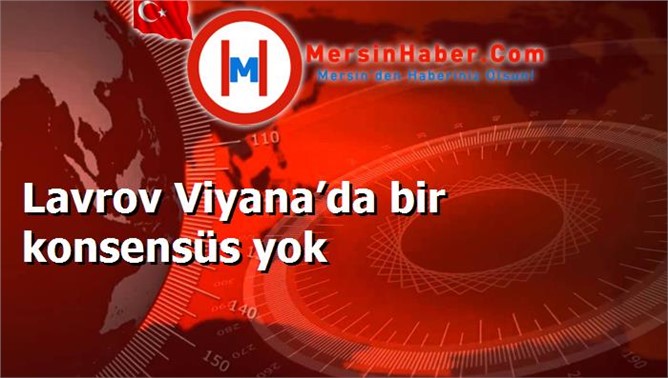 Lavrov Viyana’da bir konsensüs yok