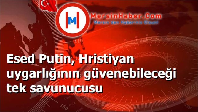 Esed Putin, Hristiyan uygarlığının güvenebileceği tek savunucusu