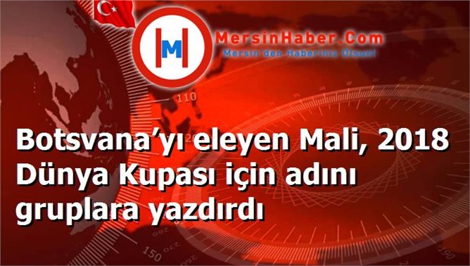 Botsvana’yı eleyen Mali, 2018 Dünya Kupası için adını gruplara yazdırdı