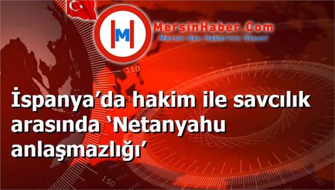 İspanya’da hakim ile savcılık arasında ‘Netanyahu anlaşmazlığı’