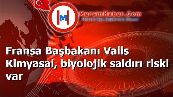 Fransa Başbakanı Valls Kimyasal, biyolojik saldırı riski var