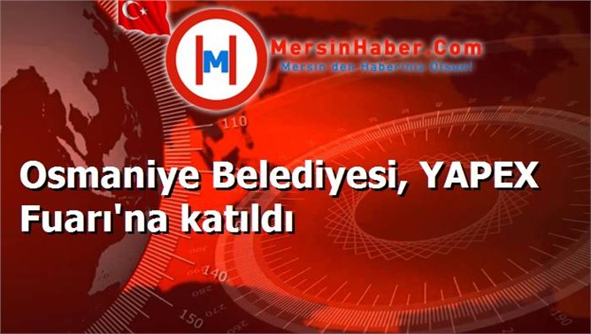 Osmaniye Belediyesi, YAPEX Fuarı'na katıldı