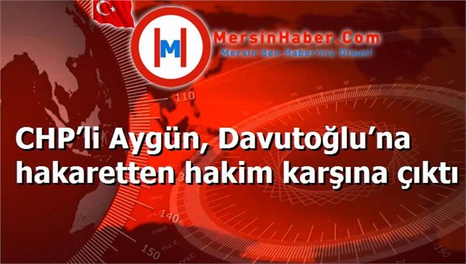 CHP’li Aygün, Davutoğlu’na hakaretten hakim karşına çıktı
