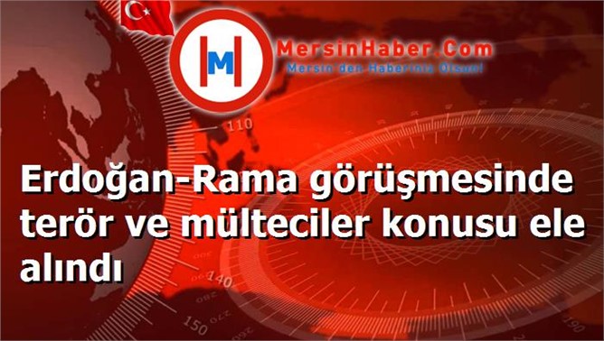 Erdoğan-Rama görüşmesinde terör ve mülteciler konusu ele alındı