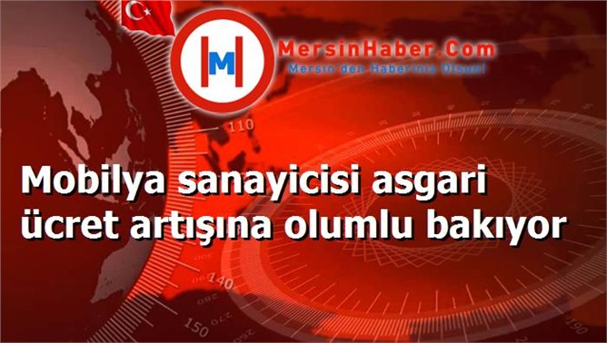 Mobilya sanayicisi asgari ücret artışına olumlu bakıyor