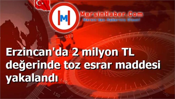 Erzincan'da 2 milyon TL değerinde toz esrar maddesi yakalandı