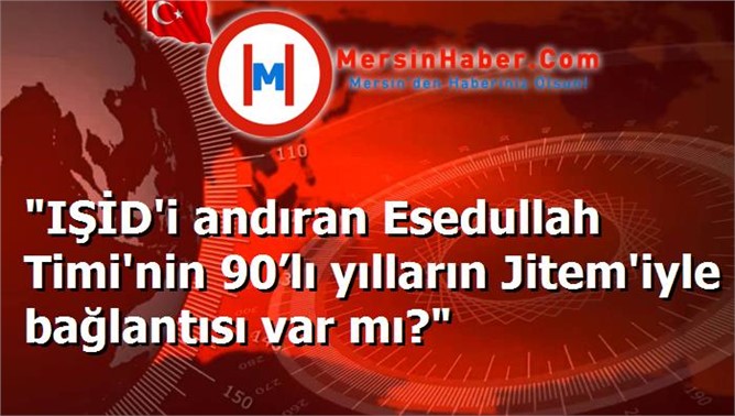 "IŞİD'i andıran Esedullah Timi'nin 90’lı yılların Jitem'iyle bağlantısı var mı?"