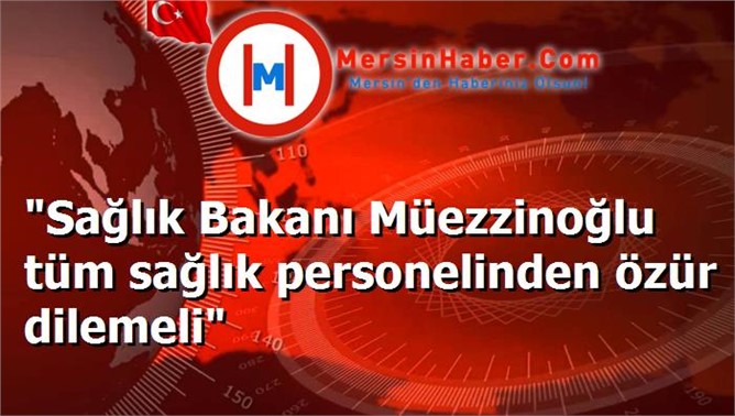 "Sağlık Bakanı Müezzinoğlu tüm sağlık personelinden özür dilemeli"