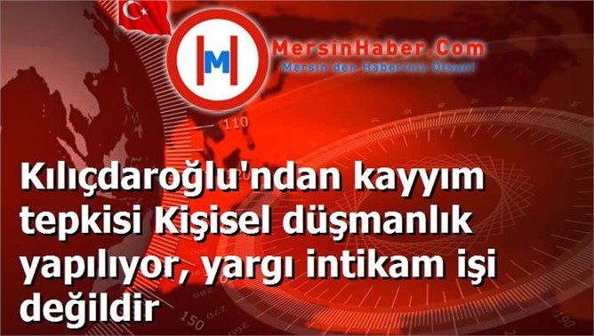 Kılıçdaroğlu'ndan kayyım tepkisi Kişisel düşmanlık yapılıyor, yargı intikam işi değildir