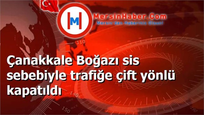 Çanakkale Boğazı sis sebebiyle trafiğe çift yönlü kapatıldı