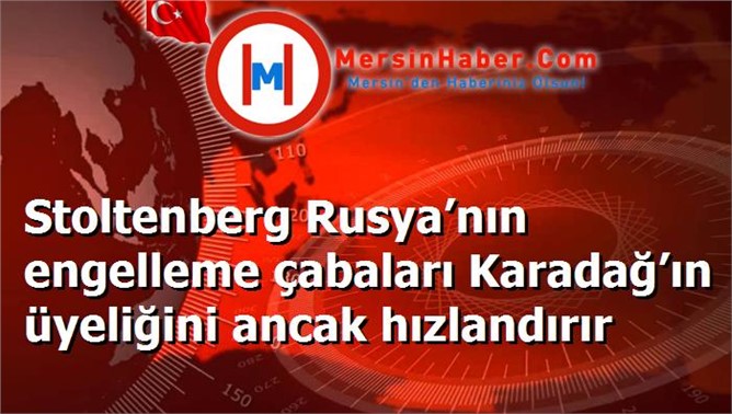 Stoltenberg Rusya’nın engelleme çabaları Karadağ’ın üyeliğini ancak hızlandırır