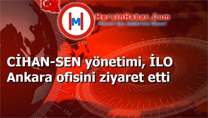 CİHAN-SEN yönetimi, İLO Ankara ofisini ziyaret etti