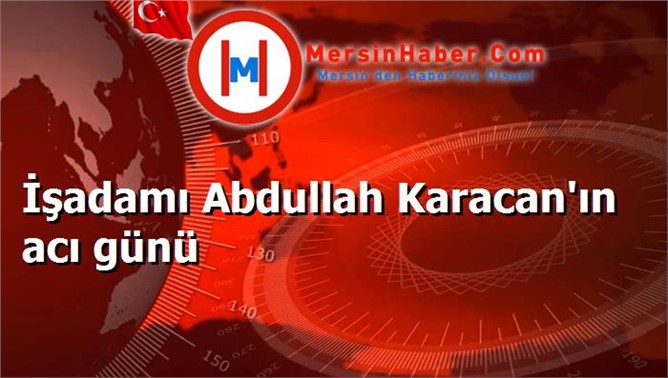 İşadamı Abdullah Karacan'ın acı günü