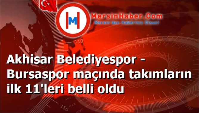 Akhisar Belediyespor - Bursaspor maçında takımların ilk 11'leri belli oldu