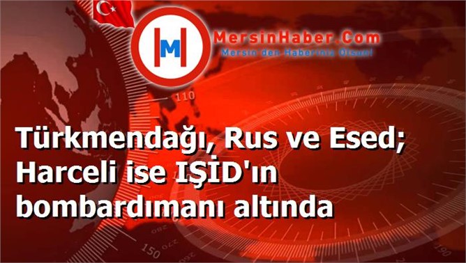 Türkmendağı, Rus ve Esed; Harceli ise IŞİD'ın bombardımanı altında