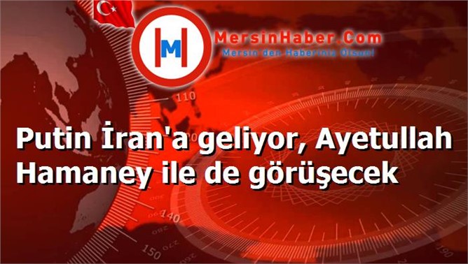 Putin İran'a geliyor, Ayetullah Hamaney ile de görüşecek