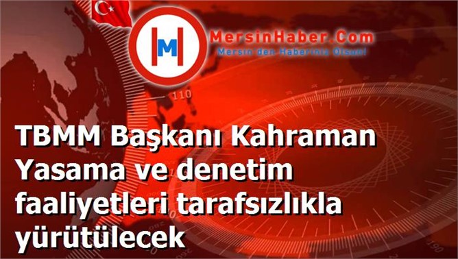 TBMM Başkanı Kahraman Yasama ve denetim faaliyetleri tarafsızlıkla yürütülecek
