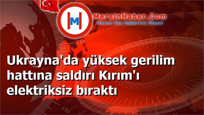 Ukrayna'da yüksek gerilim hattına saldırı Kırım'ı elektriksiz bıraktı