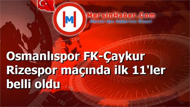 Osmanlıspor FK-Çaykur Rizespor maçında ilk 11'ler belli oldu