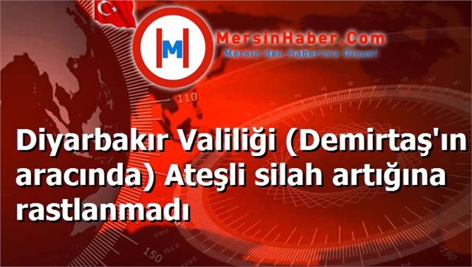 Diyarbakır Valiliği (Demirtaş'ın aracında) Ateşli silah artığına rastlanmadı