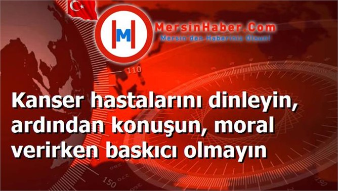 Kanser hastalarını dinleyin, ardından konuşun, moral verirken baskıcı olmayın