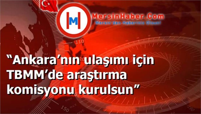 “Ankara’nın ulaşımı için TBMM’de araştırma komisyonu kurulsun”