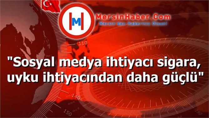 "Sosyal medya ihtiyacı sigara, uyku ihtiyacından daha güçlü"