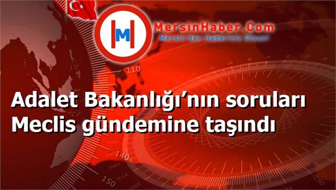 Adalet Bakanlığı’nın soruları Meclis gündemine taşındı