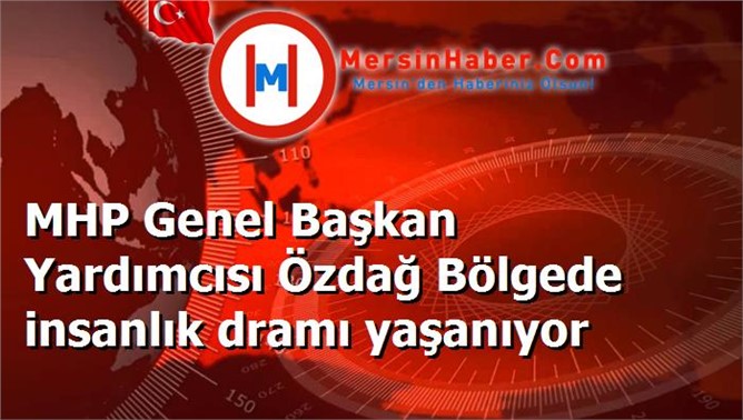 MHP Genel Başkan Yardımcısı Özdağ Bölgede insanlık dramı yaşanıyor