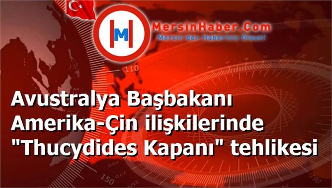 Avustralya Başbakanı Amerika-Çin ilişkilerinde "Thucydides Kapanı" tehlikesi