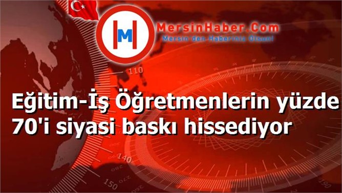 Eğitim-İş Öğretmenlerin yüzde 70'i siyasi baskı hissediyor