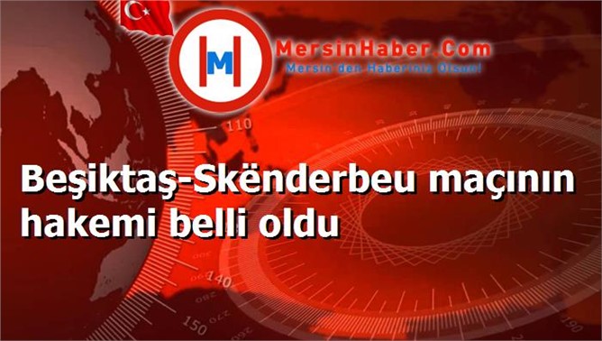 Beşiktaş-Skënderbeu maçının hakemi belli oldu