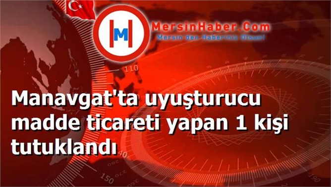 Manavgat'ta uyuşturucu madde ticareti yapan 1 kişi tutuklandı