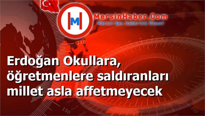 Erdoğan Okullara, öğretmenlere saldıranları millet asla affetmeyecek