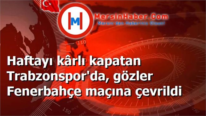 Haftayı kârlı kapatan Trabzonspor'da, gözler Fenerbahçe maçına çevrildi