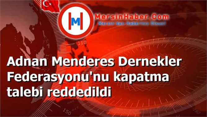 Adnan Menderes Dernekler Federasyonu'nu kapatma talebi reddedildi