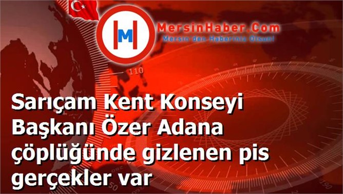 Sarıçam Kent Konseyi Başkanı Özer Adana çöplüğünde gizlenen pis gerçekler var